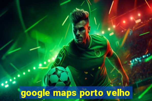 google maps porto velho